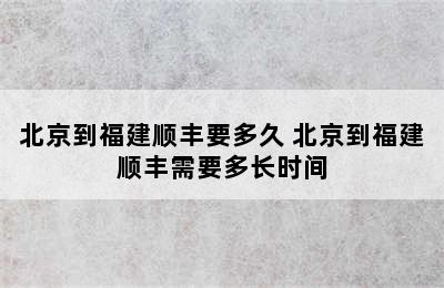 北京到福建顺丰要多久 北京到福建顺丰需要多长时间